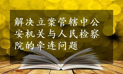 解决立案管辖中公安机关与人民检察院的牵连问题