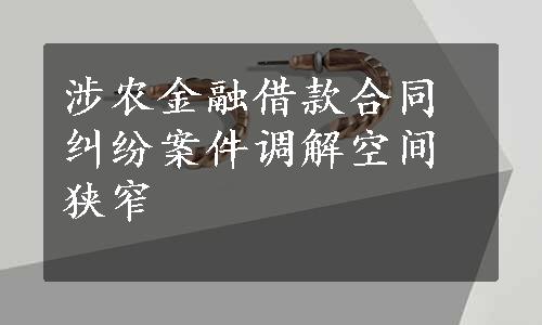 涉农金融借款合同纠纷案件调解空间狭窄