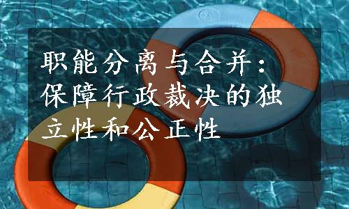 职能分离与合并：保障行政裁决的独立性和公正性