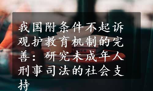 我国附条件不起诉观护教育机制的完善：研究未成年人刑事司法的社会支持