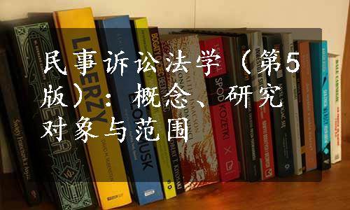 民事诉讼法学（第5版）：概念、研究对象与范围