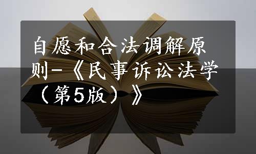 自愿和合法调解原则-《民事诉讼法学（第5版）》