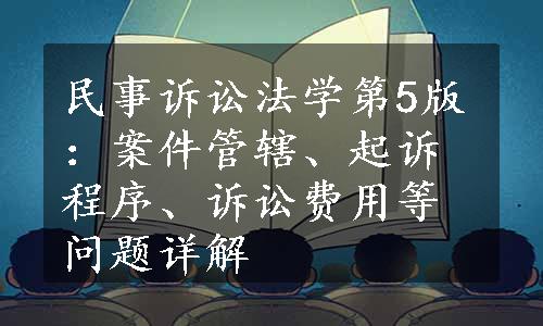 民事诉讼法学第5版：案件管辖、起诉程序、诉讼费用等问题详解