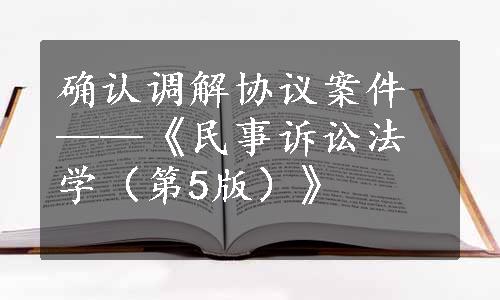 确认调解协议案件——《民事诉讼法学（第5版）》