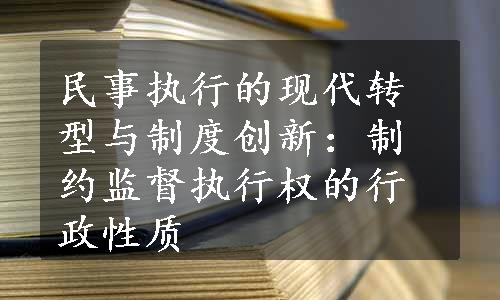 民事执行的现代转型与制度创新：制约监督执行权的行政性质