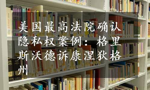 美国最高法院确认隐私权案例：格里斯沃德诉康涅狄格州