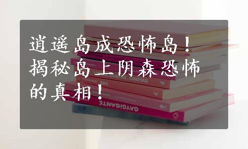 逍遥岛成恐怖岛！揭秘岛上阴森恐怖的真相！