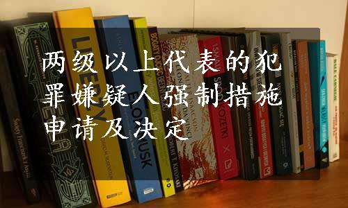 两级以上代表的犯罪嫌疑人强制措施申请及决定