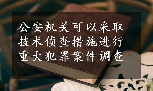 公安机关可以采取技术侦查措施进行重大犯罪案件调查