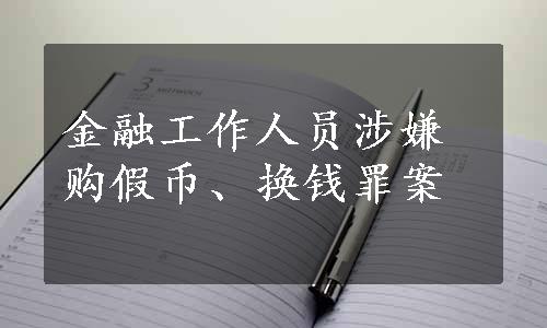 金融工作人员涉嫌购假币、换钱罪案 