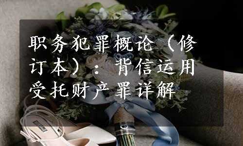 职务犯罪概论（修订本）：背信运用受托财产罪详解