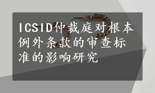 ICSID仲裁庭对根本例外条款的审查标准的影响研究