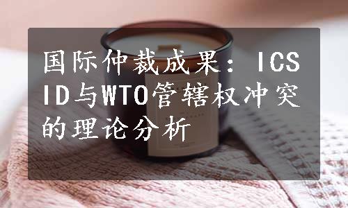 国际仲裁成果：ICSID与WTO管辖权冲突的理论分析