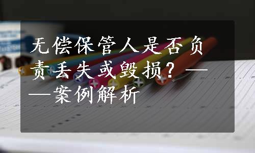 无偿保管人是否负责丢失或毁损？——案例解析