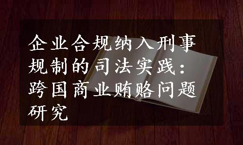 企业合规纳入刑事规制的司法实践：跨国商业贿赂问题研究