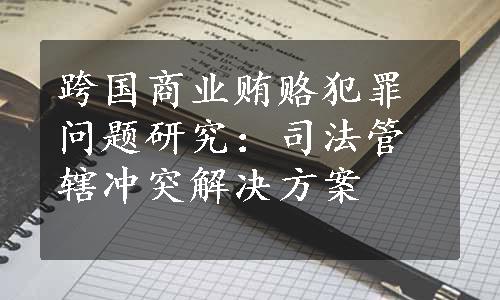 跨国商业贿赂犯罪问题研究：司法管辖冲突解决方案