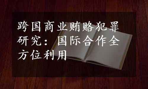 跨国商业贿赂犯罪研究：国际合作全方位利用