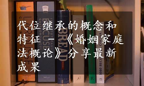 代位继承的概念和特征 - 《婚姻家庭法概论》分享最新成果