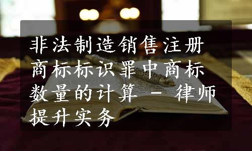 非法制造销售注册商标标识罪中商标数量的计算 - 律师提升实务