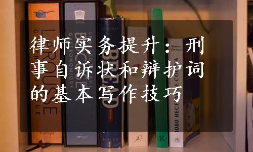 律师实务提升：刑事自诉状和辩护词的基本写作技巧