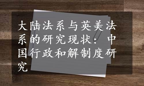 大陆法系与英美法系的研究现状: 中国行政和解制度研究