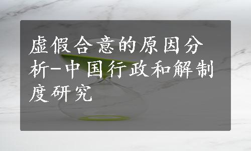 虚假合意的原因分析-中国行政和解制度研究