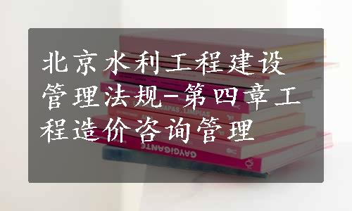 北京水利工程建设管理法规-第四章工程造价咨询管理