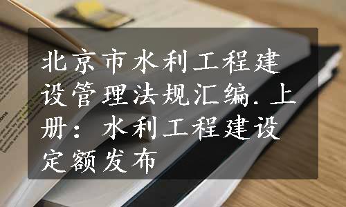 北京市水利工程建设管理法规汇编.上册：水利工程建设定额发布