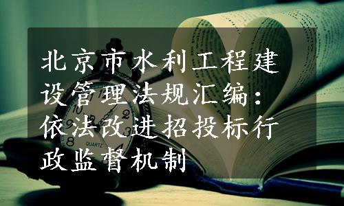 北京市水利工程建设管理法规汇编：依法改进招投标行政监督机制