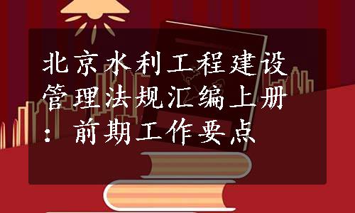 北京水利工程建设管理法规汇编上册：前期工作要点