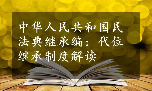 中华人民共和国民法典继承编：代位继承制度解读