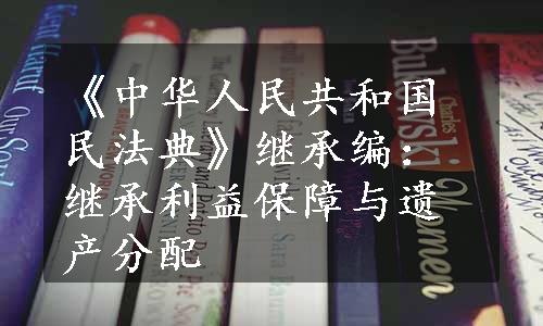 《中华人民共和国民法典》继承编：继承利益保障与遗产分配