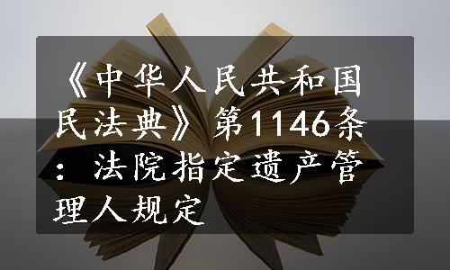 《中华人民共和国民法典》第1146条：法院指定遗产管理人规定