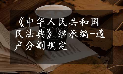 《中华人民共和国民法典》继承编-遗产分割规定