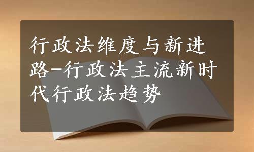 行政法维度与新进路-行政法主流新时代行政法趋势