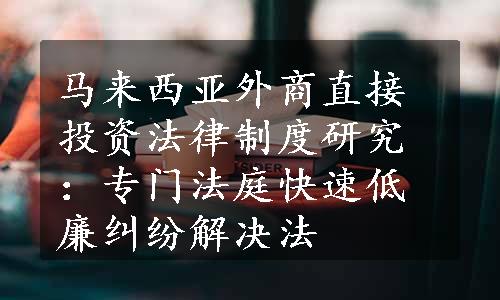 马来西亚外商直接投资法律制度研究：专门法庭快速低廉纠纷解决法