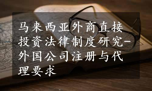 马来西亚外商直接投资法律制度研究-外国公司注册与代理要求