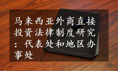 马来西亚外商直接投资法律制度研究：代表处和地区办事处