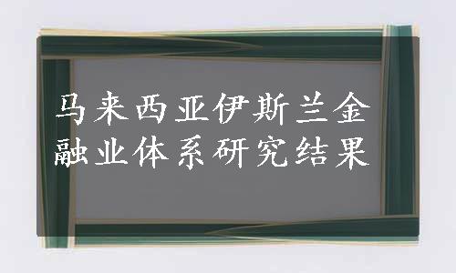 马来西亚伊斯兰金融业体系研究结果