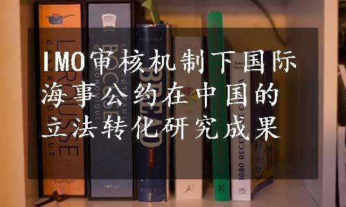 IMO审核机制下国际海事公约在中国的立法转化研究成果