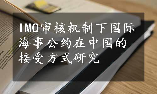 IMO审核机制下国际海事公约在中国的接受方式研究