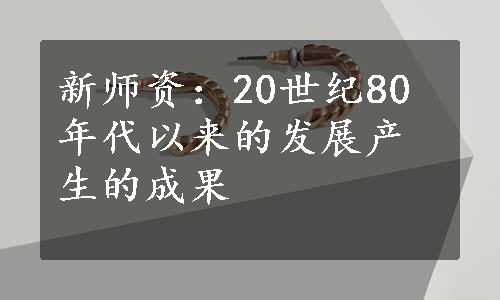 新师资：20世纪80年代以来的发展产生的成果