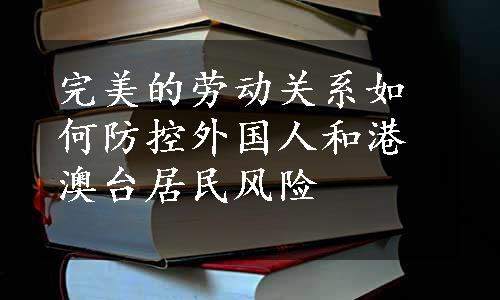 完美的劳动关系如何防控外国人和港澳台居民风险