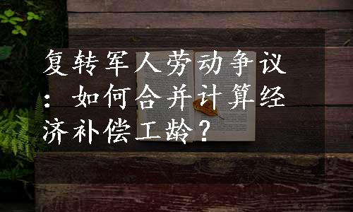 复转军人劳动争议：如何合并计算经济补偿工龄？