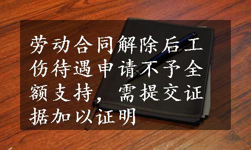 劳动合同解除后工伤待遇申请不予全额支持，需提交证据加以证明