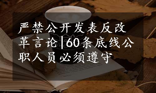 严禁公开发表反改革言论|60条底线公职人员必须遵守