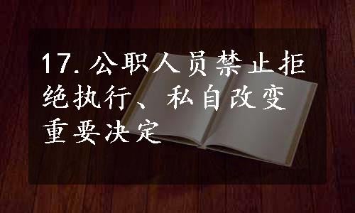 17.公职人员禁止拒绝执行、私自改变重要决定