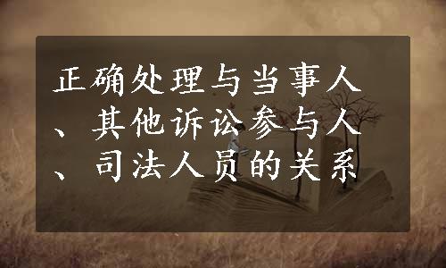 正确处理与当事人、其他诉讼参与人、司法人员的关系