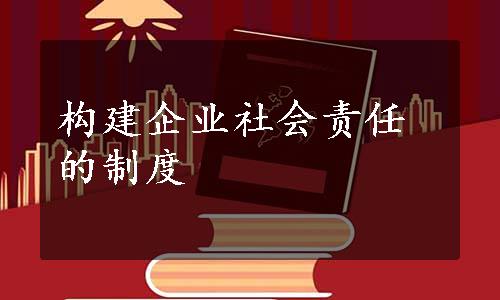 构建企业社会责任的制度