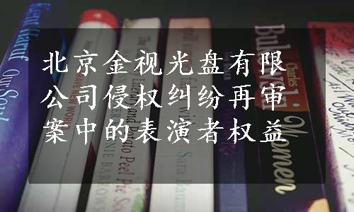 北京金视光盘有限公司侵权纠纷再审案中的表演者权益